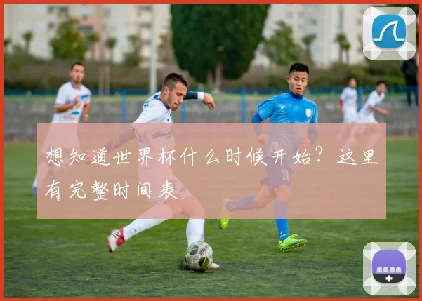 想知道世界杯什么时候开始？这里有完整时间表