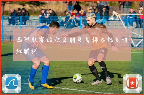 西甲联赛的积分制度与排名机制详细解析