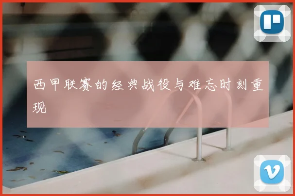 西甲联赛的经典战役与难忘时刻重现