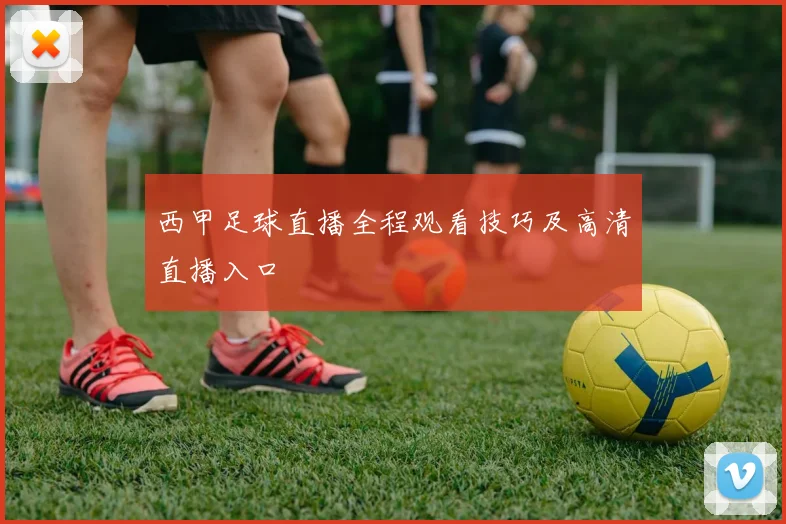 西甲足球直播全程观看技巧及高清直播入口