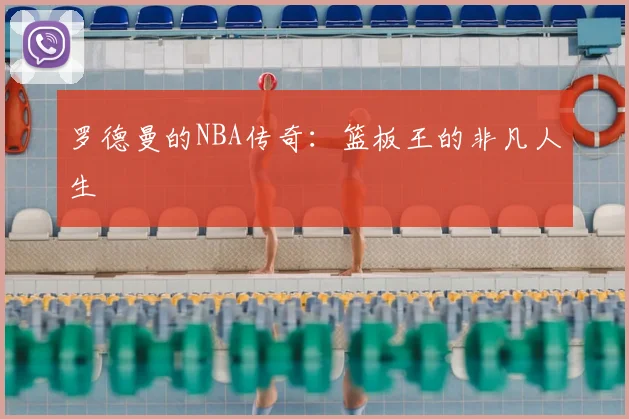罗德曼的NBA传奇：篮板王的非凡人生
