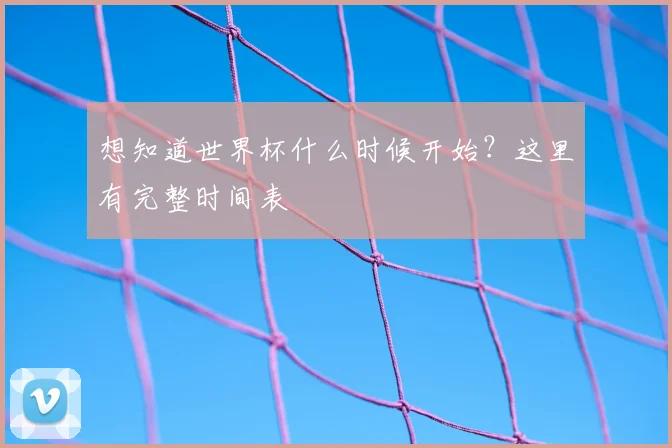 想知道世界杯什么时候开始？这里有完整时间表